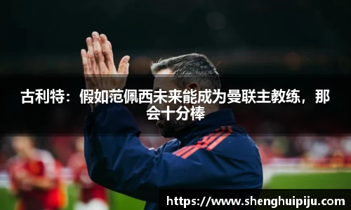 古利特：假如范佩西未来能成为曼联主教练，那会十分棒