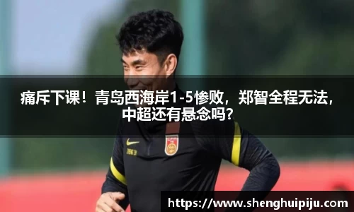 痛斥下课！青岛西海岸1-5惨败，郑智全程无法，中超还有悬念吗？
