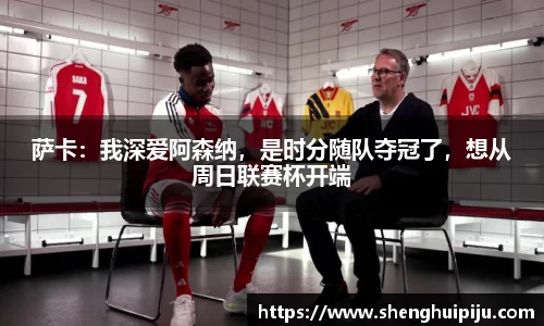 萨卡：我深爱阿森纳，是时分随队夺冠了，想从周日联赛杯开端